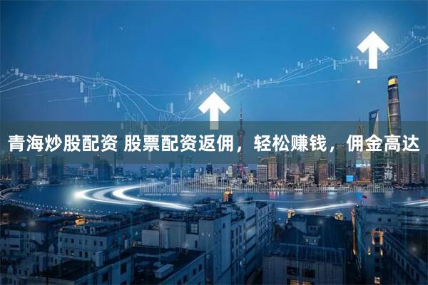 青海炒股配资 股票配资返佣，轻松赚钱，佣金高达