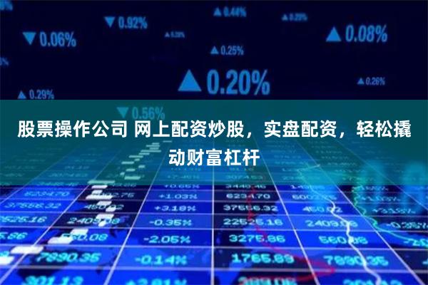 股票操作公司 网上配资炒股，实盘配资，轻松撬动财富杠杆