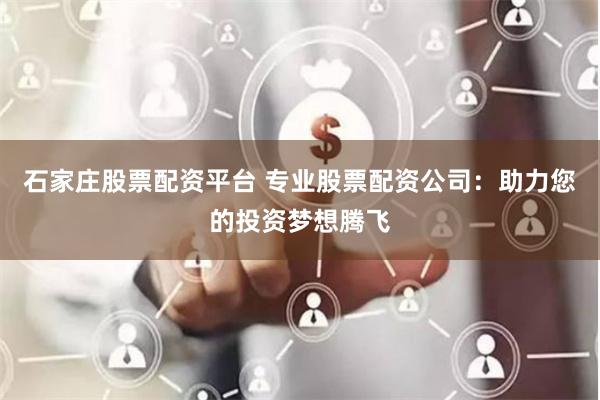 石家庄股票配资平台 专业股票配资公司：助力您的投资梦想腾飞