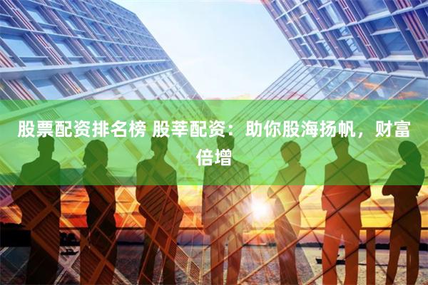 股票配资排名榜 股莘配资：助你股海扬帆，财富倍增
