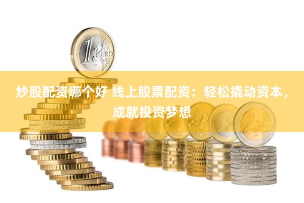 炒股配资哪个好 线上股票配资：轻松撬动资本，成就投资梦想