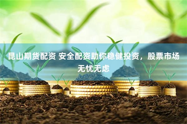 昆山期货配资 安全配资助你稳健投资，股票市场无忧无虑