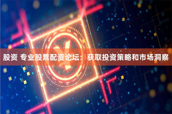 股资 专业股票配资论坛:获取投资策略和市场洞察
