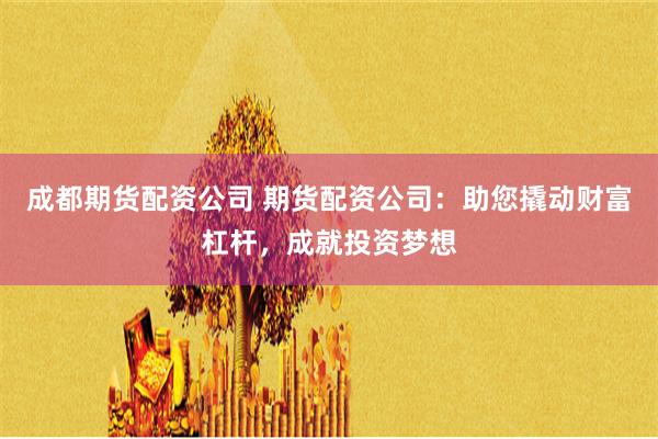 成都期货配资公司 期货配资公司：助您撬动财富杠杆，成就投资梦想