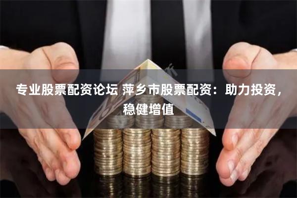 专业股票配资论坛 萍乡市股票配资：助力投资，稳健增值