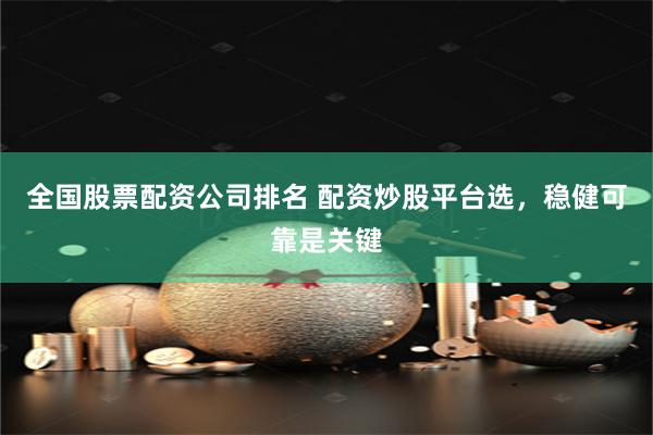 全国股票配资公司排名 配资炒股平台选，稳健可靠是关键