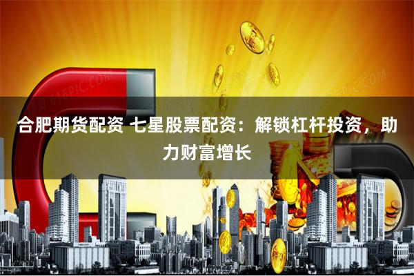 合肥期货配资 七星股票配资：解锁杠杆投资，助力财富增长