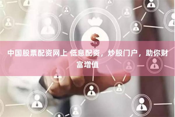 中国股票配资网上 低息配资，炒股门户，助你财富增值