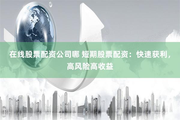 在线股票配资公司哪 短期股票配资：快速获利，高风险高收益