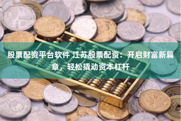 股票配资平台软件 江苏股票配资：开启财富新篇章，轻松撬动资本杠杆