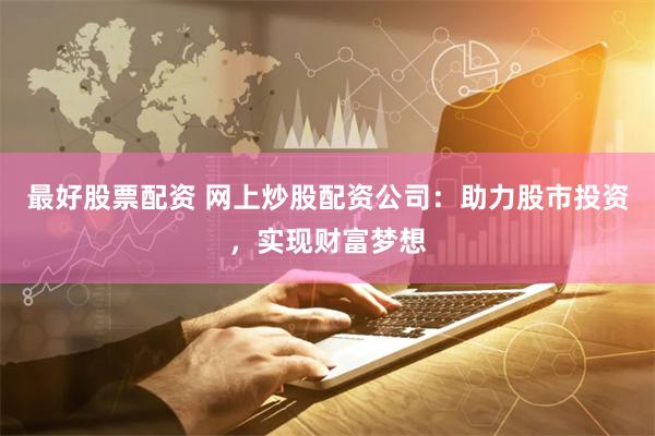 最好股票配资 网上炒股配资公司：助力股市投资，实现财富梦想