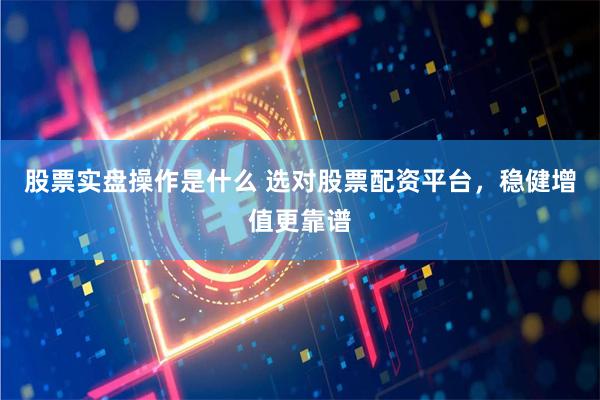 股票实盘操作是什么 选对股票配资平台，稳健增值更靠谱