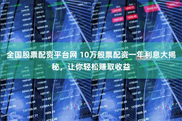 全国股票配资平台网 10万股票配资一年利息大揭秘，让你轻松赚取收益