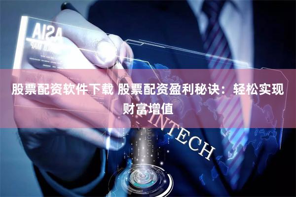 股票配资软件下载 股票配资盈利秘诀：轻松实现财富增值