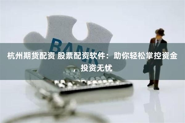 杭州期货配资 股票配资软件：助你轻松掌控资金，投资无忧