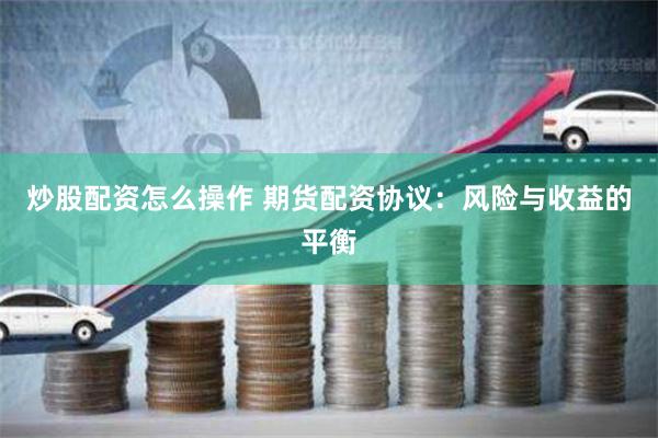 炒股配资怎么操作 期货配资协议：风险与收益的平衡
