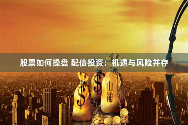 股票如何操盘 配债投资：机遇与风险并存