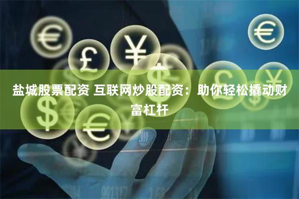 盐城股票配资 互联网炒股配资：助你轻松撬动财富杠杆