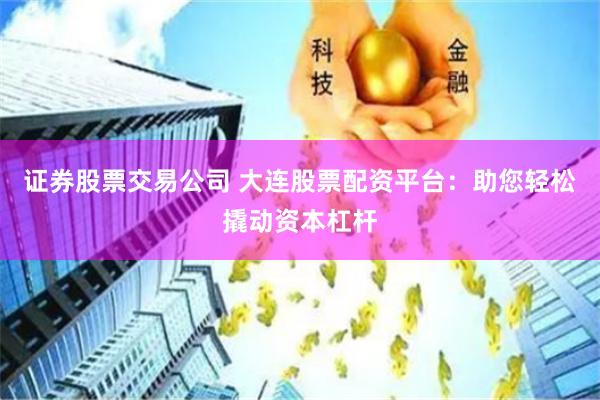 证券股票交易公司 大连股票配资平台：助您轻松撬动资本杠杆
