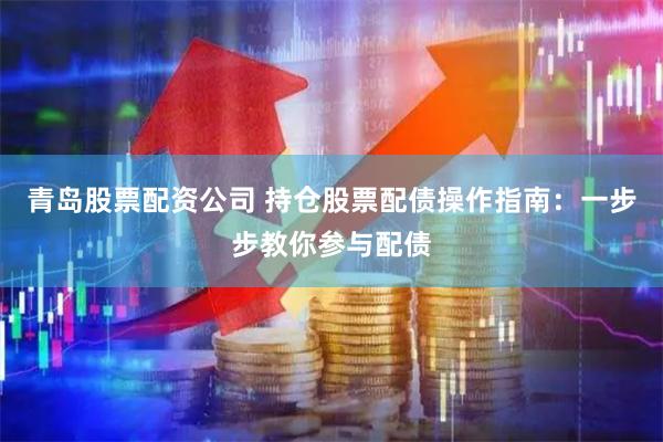 青岛股票配资公司 持仓股票配债操作指南：一步步教你参与配债
