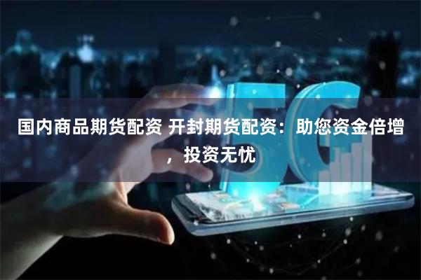 国内商品期货配资 开封期货配资:助您资金倍增,投资无忧