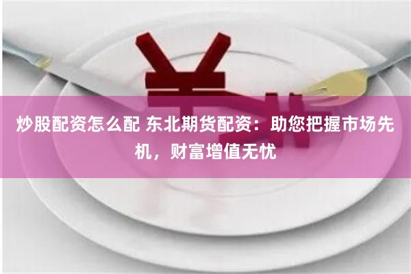 炒股配资怎么配 东北期货配资:助您把握市场先机,财富增值无忧