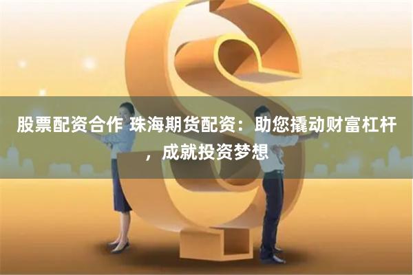 股票配资合作 珠海期货配资:助您撬动财富杠杆,成就投资梦想
