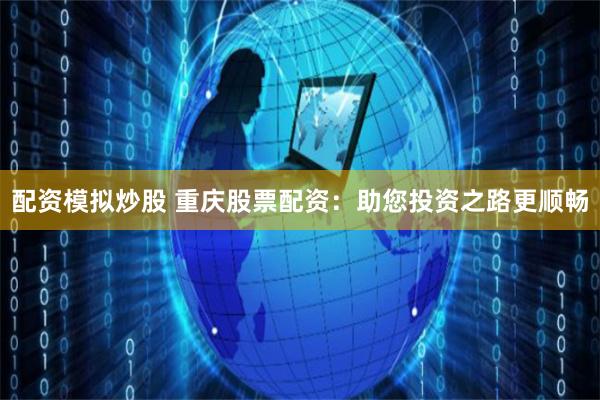 配资模拟炒股 重庆股票配资:助您投资之路更顺畅