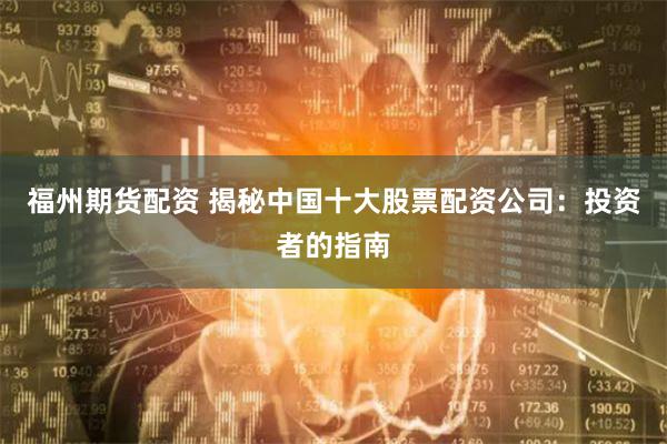 福州期货配资 揭秘中国十大股票配资公司:投资者的指南