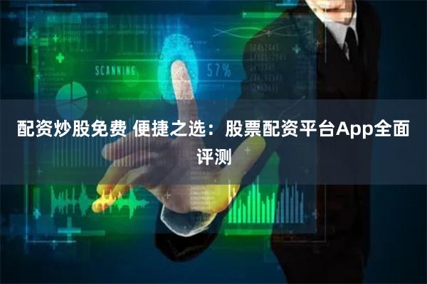 配资炒股免费 便捷之选:股票配资平台App全面评测
