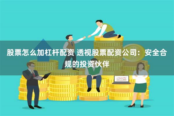 股票怎么加杠杆配资 透视股票配资公司:安全合规的投资伙伴