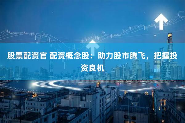 股票配资官 配资概念股：助力股市腾飞，把握投资良机