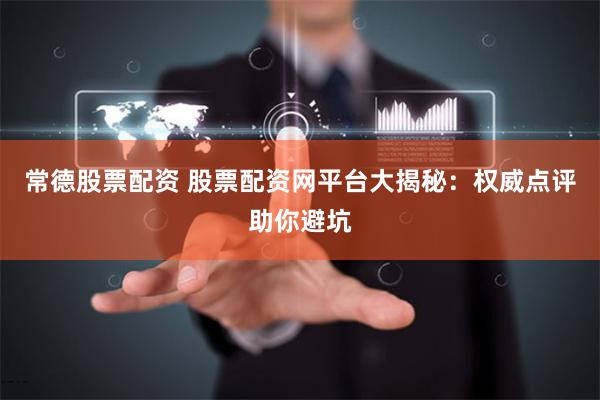常德股票配资 股票配资网平台大揭秘：权威点评助你避坑