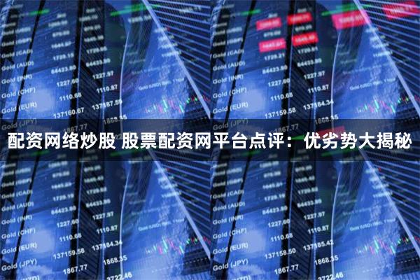 配资网络炒股 股票配资网平台点评：优劣势大揭秘