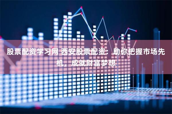 股票配资学习网 西安股票配资：助你把握市场先机，成就财富梦想