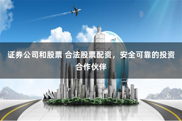 证券公司和股票 合法股票配资,安全可靠的投资合作伙伴