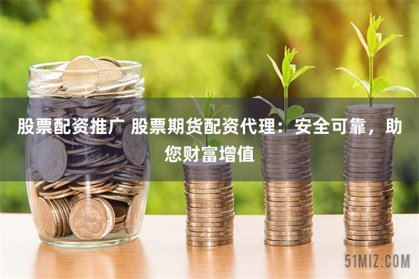 股票配资推广 股票期货配资代理:安全可靠,助您财富增值