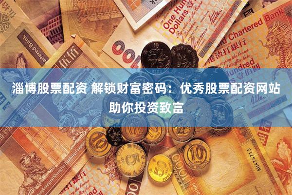 淄博股票配资 解锁财富密码:优秀股票配资网站助你投资致富