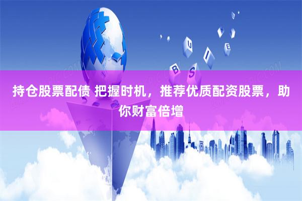 持仓股票配债 把握时机，推荐优质配资股票，助你财富倍增