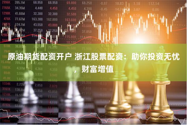 原油期货配资开户 浙江股票配资:助你投资无忧,财富增值