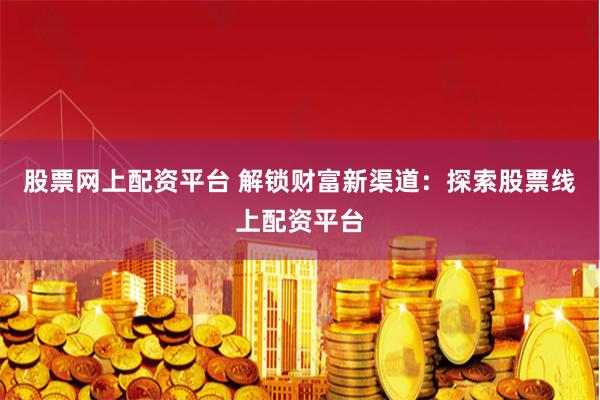 股票网上配资平台 解锁财富新渠道:探索股票线上配资平台