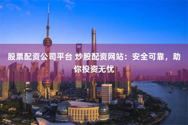 股票配资公司平台 炒股配资网站：安全可靠，助你投资无忧