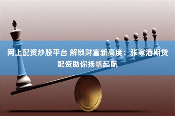 网上配资炒股平台 解锁财富新高度:张家港期货配资助你扬帆起航