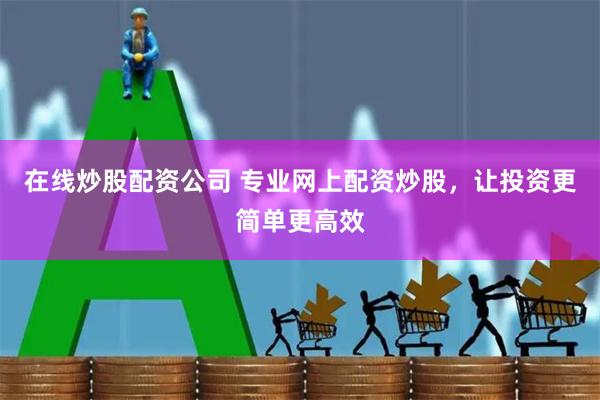 在线炒股配资公司 专业网上配资炒股，让投资更简单更高效
