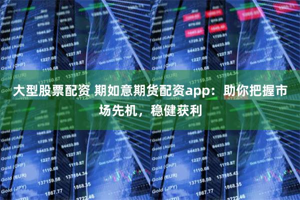 大型股票配资 期如意期货配资app：助你把握市场先机，稳健获利