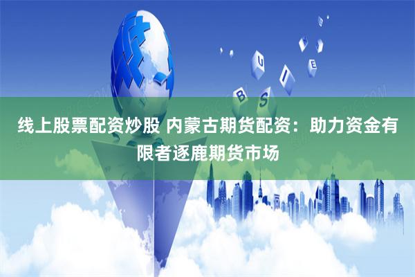 线上股票配资炒股 内蒙古期货配资：助力资金有限者逐鹿期货市场