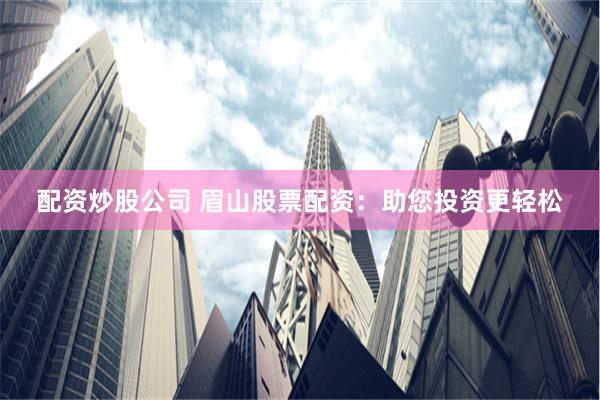 配资炒股公司 眉山股票配资:助您投资更轻松