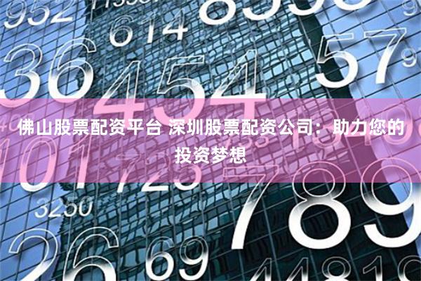 佛山股票配资平台 深圳股票配资公司:助力您的投资梦想