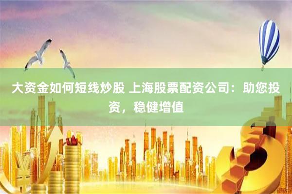大资金如何短线炒股 上海股票配资公司：助您投资，稳健增值