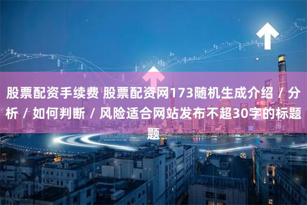 股票配资手续费 股票配资网173随机生成介绍 / 分析 / 如何判断 / 风险适合网站发布不超30字的标题
